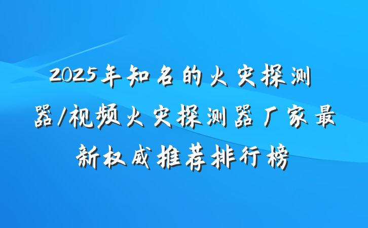2025年知名的火灾探测器/视频火灾探测器厂家最新权威推荐排行榜