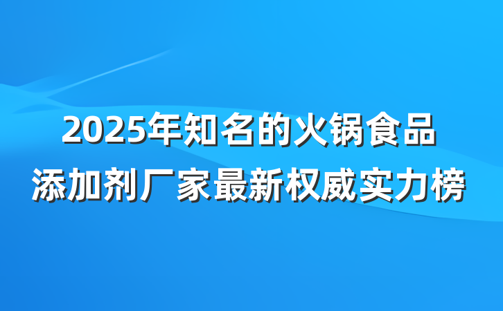 2025年知名的火锅食品添加剂厂家最新权威实力榜