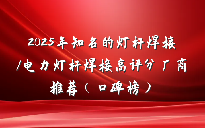2025年知名的灯杆焊接/电力灯杆焊接高评分厂商推荐(口碑榜)