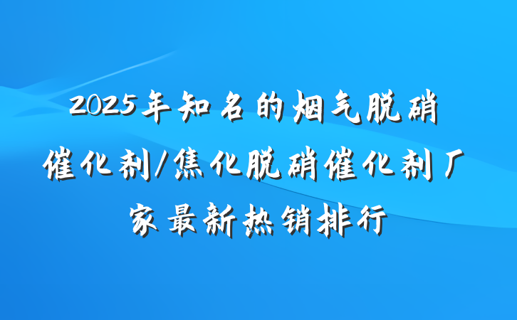 2025年知名的烟气脱硝催化剂/焦化脱硝催化剂厂家最新热销排行