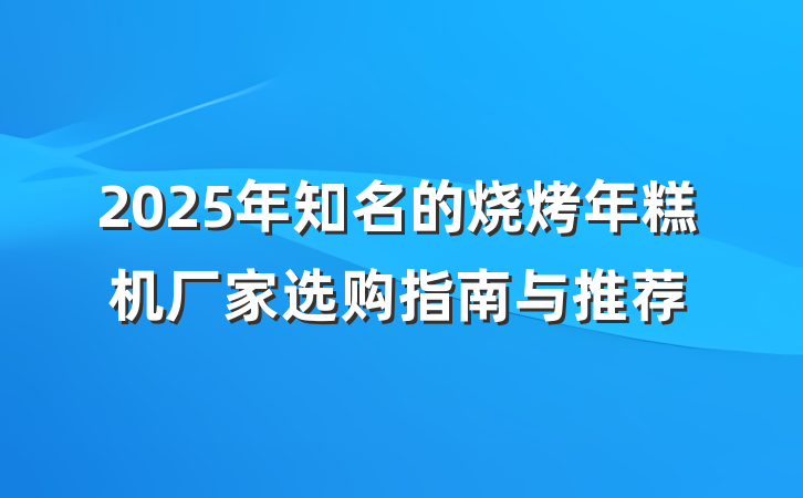 2025年知名的烧烤年糕机厂家选购指南与推荐