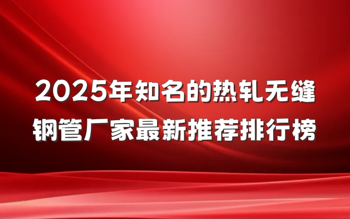 2025年知名的热轧无缝钢管厂家最新推荐排行榜