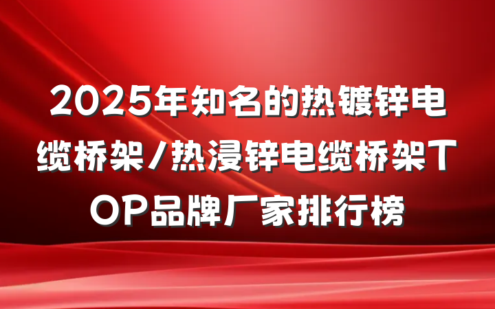 2025年知名的热镀锌电缆桥架/热浸锌电缆桥架TOP品牌厂家排行榜