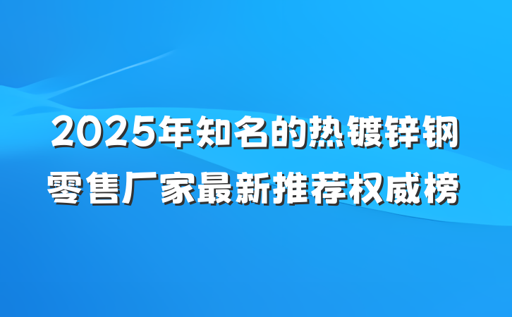 2025年知名的热镀锌钢零售厂家最新推荐权威榜