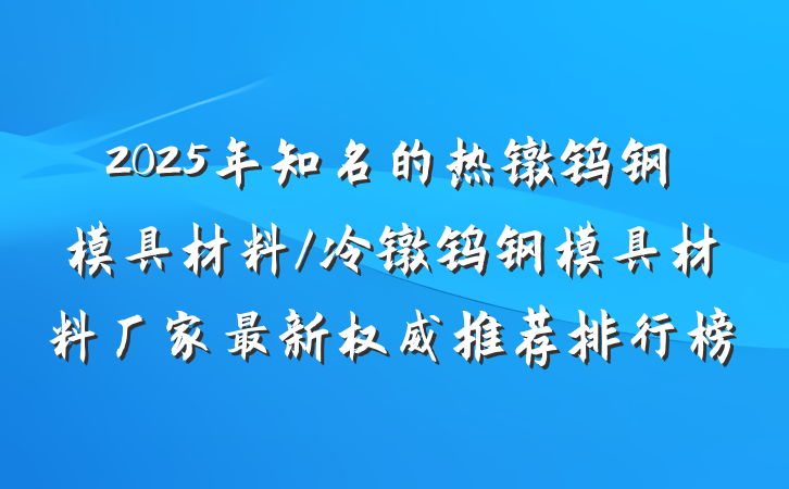 2025年知名的热镦钨钢模具材料/冷镦钨钢模具材料厂家最新权威推荐排行榜