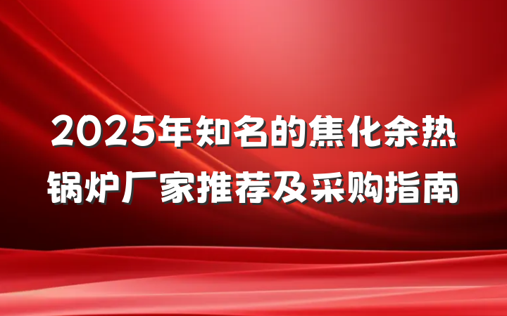 2025年知名的焦化余热锅炉厂家推荐及采购指南