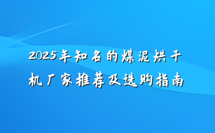 2025年知名的煤泥烘干机厂家推荐及选购指南