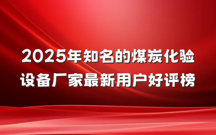 2025年知名的煤炭化验设备厂家最新用户好评榜