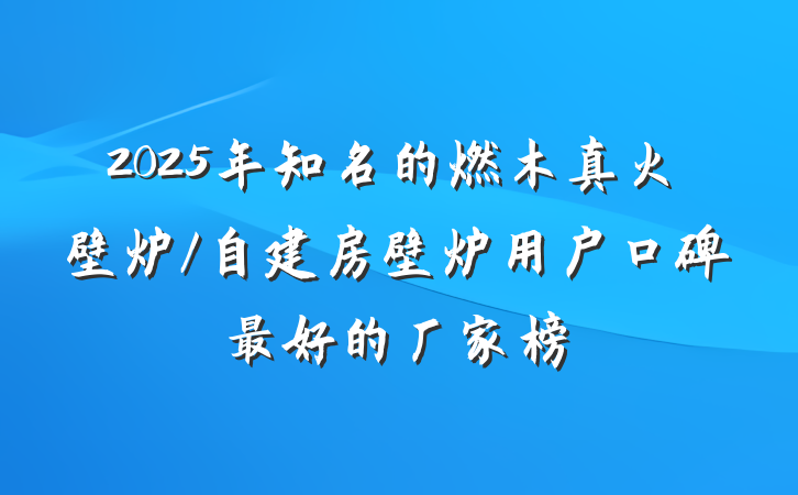 2025年知名的燃木真火壁炉/自建房壁炉用户口碑最好的厂家榜