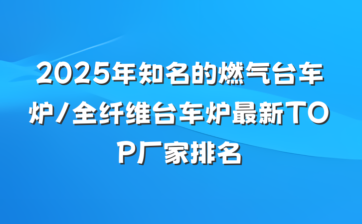2025年知名的燃气台车炉/全纤维台车炉最新TOP厂家排名