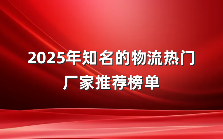2025年知名的物流热门厂家推荐榜单