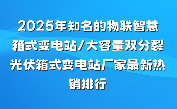 2025年知名的物联智慧箱式变电站/大容量双分裂光伏箱式变电站厂家最新热销排行