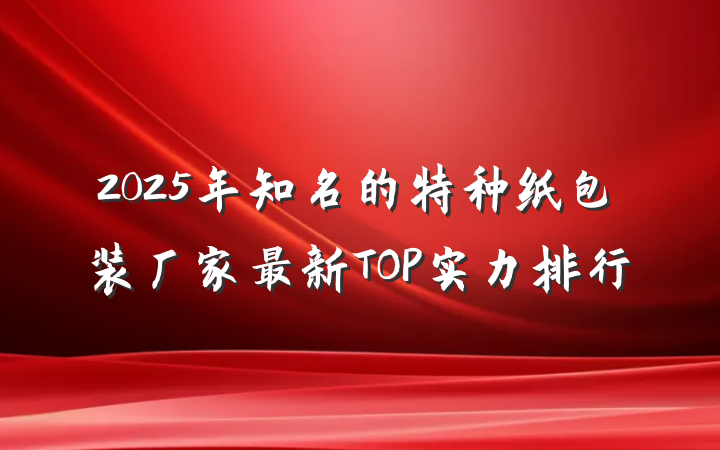 2025年知名的特种纸包装厂家最新TOP实力排行