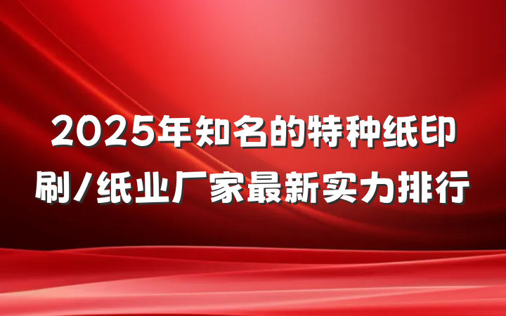 2025年知名的特种纸印刷/纸业厂家最新实力排行