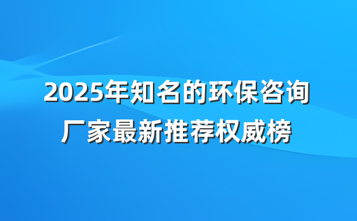 2025年知名的环保咨询厂家最新推荐权威榜
