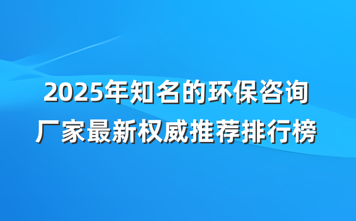 2025年知名的环保咨询厂家最新权威推荐排行榜
