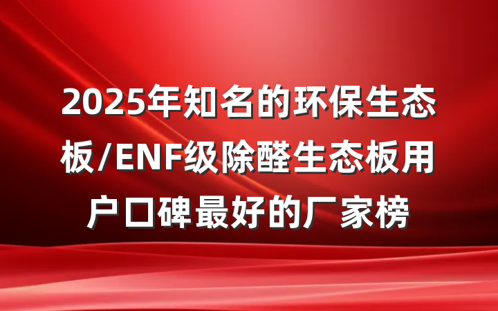 2025年知名的环保生态板/ENF级除醛生态板用户口碑最好的厂家榜