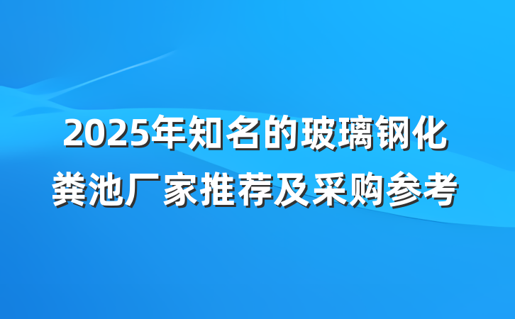 2025年知名的玻璃钢化粪池厂家推荐及采购参考