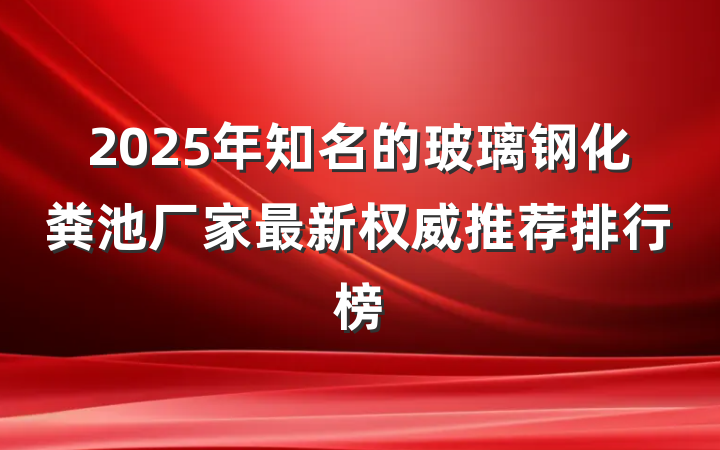 2025年知名的玻璃钢化粪池厂家最新权威推荐排行榜