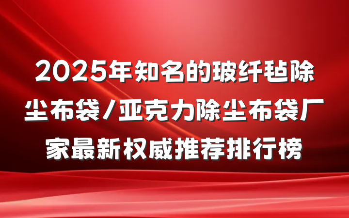 2025年知名的玻纤毡除尘布袋/亚克力除尘布袋厂家最新权威推荐排行榜