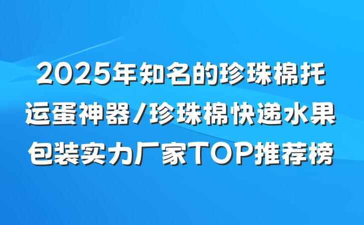 2025年知名的珍珠棉托运蛋神器/珍珠棉快递水果包装实力厂家TOP推荐榜