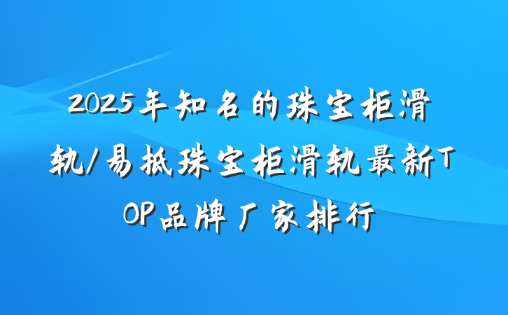 2025年知名的珠宝柜滑轨/易拆珠宝柜滑轨最新TOP品牌厂家排行