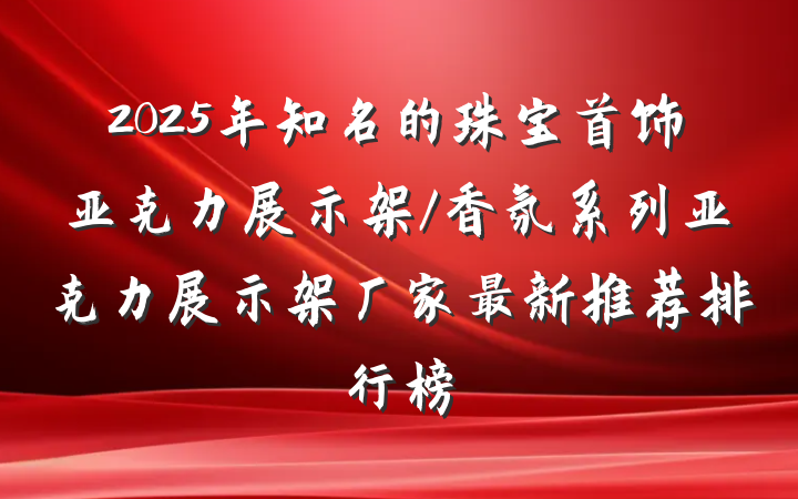 2025年知名的珠宝首饰亚克力展示架/香氛系列亚克力展示架厂家最新推荐排行榜