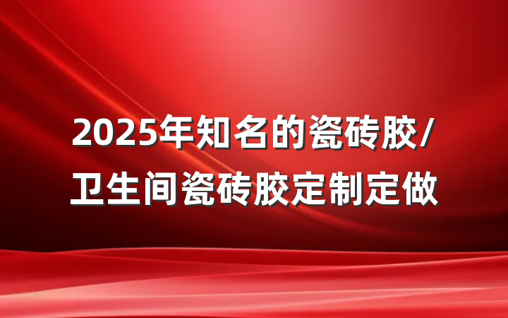 2025年知名的瓷砖胶/卫生间瓷砖胶定制定做