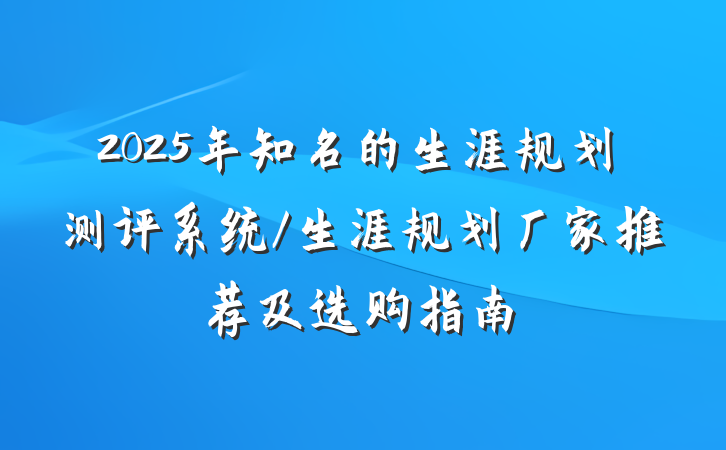 2025年知名的生涯规划测评系统/生涯规划厂家推荐及选购指南