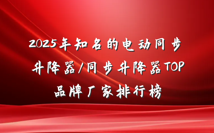 2025年知名的电动同步升降器/同步升降器TOP品牌厂家排行榜