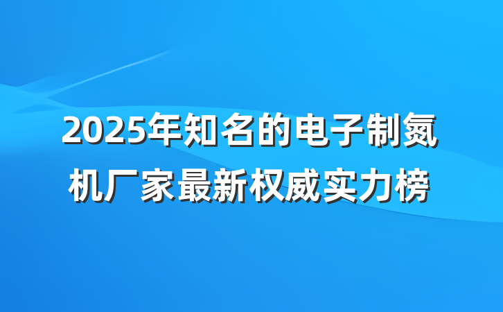 2025年知名的电子制氮机厂家最新权威实力榜