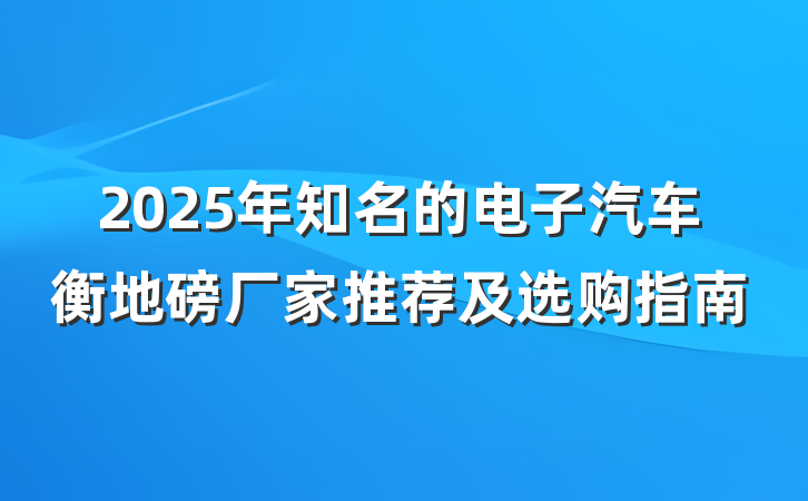 2025年知名的电子汽车衡地磅厂家推荐及选购指南