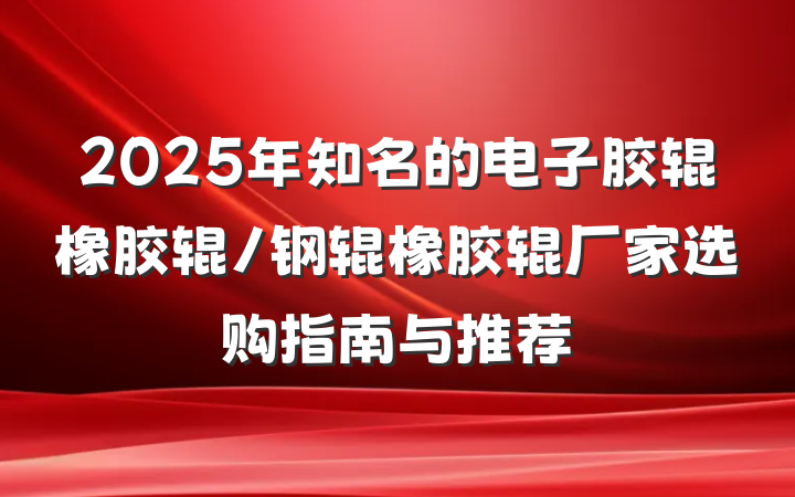 2025年知名的电子胶辊橡胶辊/钢辊橡胶辊厂家选购指南与推荐