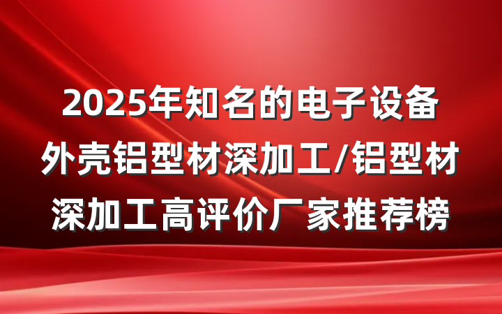 2025年知名的电子设备外壳铝型材深加工/铝型材深加工高评价厂家推荐榜