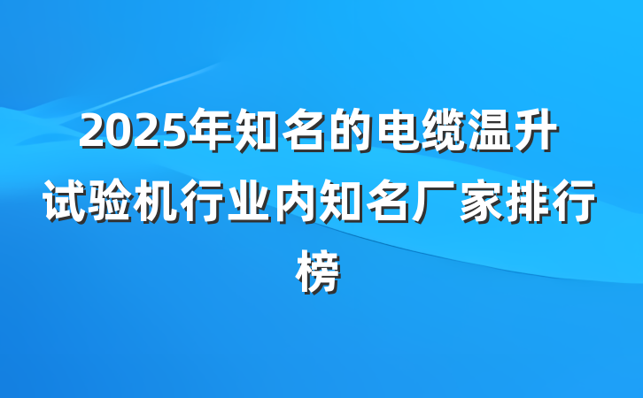 2025年知名的电缆温升试验机行业内知名厂家排行榜