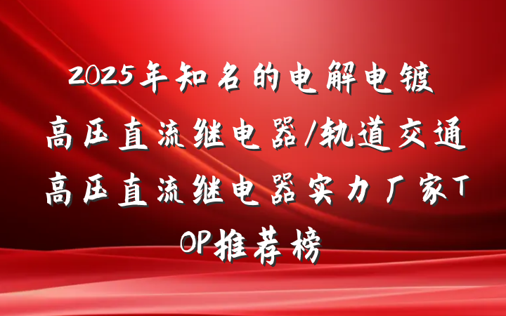2025年知名的电解电镀高压直流继电器/轨道交通高压直流继电器实力厂家TOP推荐榜