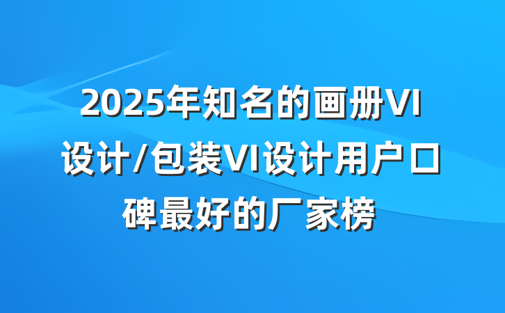 2025年知名的画册VI设计/包装VI设计用户口碑最好的厂家榜