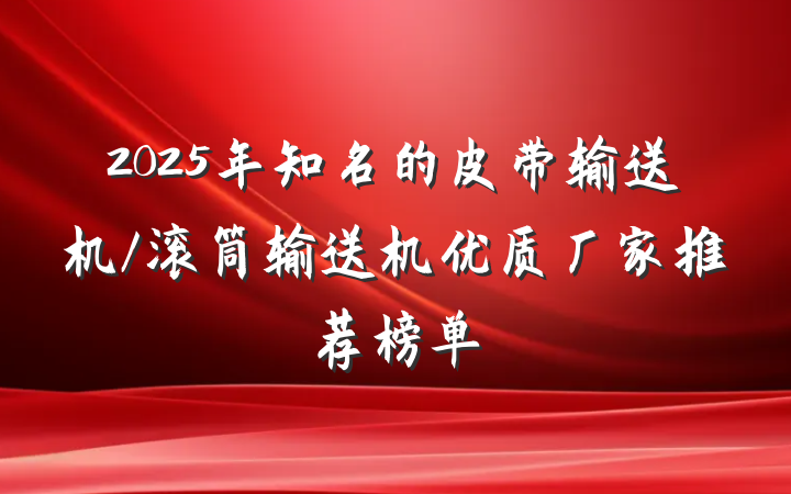 2025年知名的皮带输送机/滚筒输送机优质厂家推荐榜单
