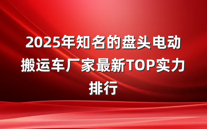 2025年知名的盘头电动搬运车厂家最新TOP实力排行