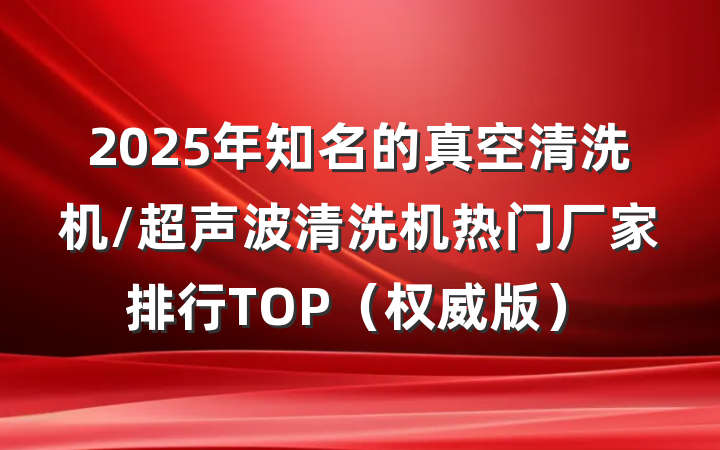 2025年知名的真空清洗机/超声波清洗机热门厂家排行TOP(权威版)