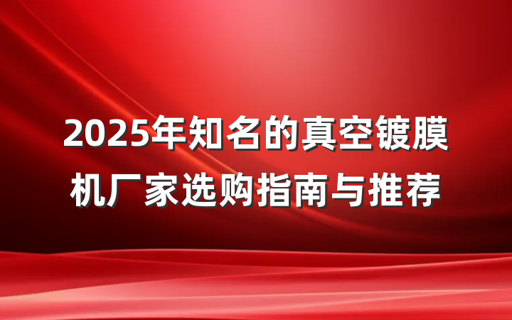 2025年知名的真空镀膜机厂家选购指南与推荐