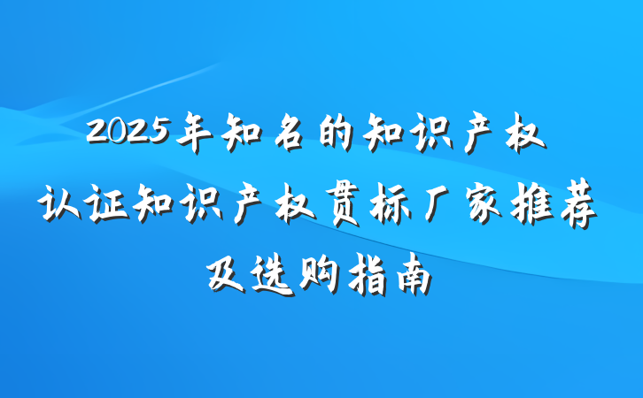 2025年知名的知识产权认证知识产权贯标厂家推荐及选购指南