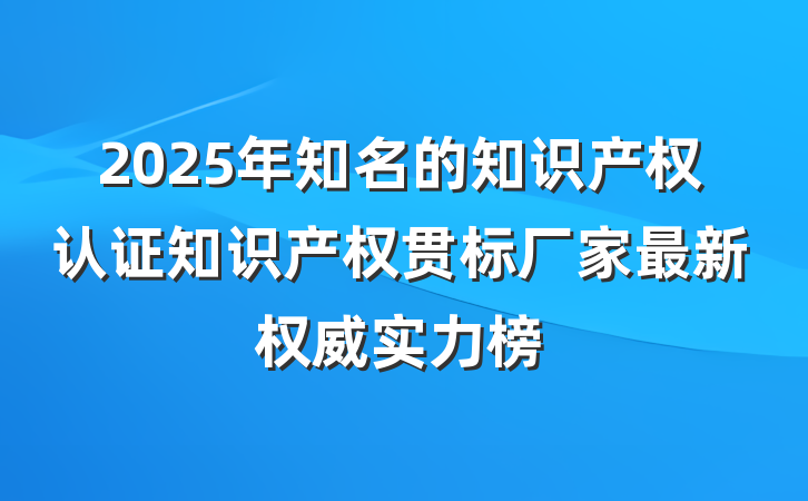 2025年知名的知识产权认证知识产权贯标厂家最新权威实力榜