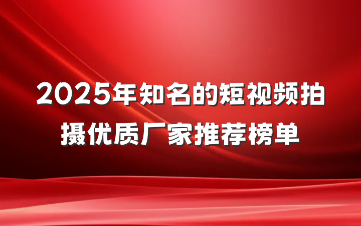 2025年知名的短视频拍摄优质厂家推荐榜单