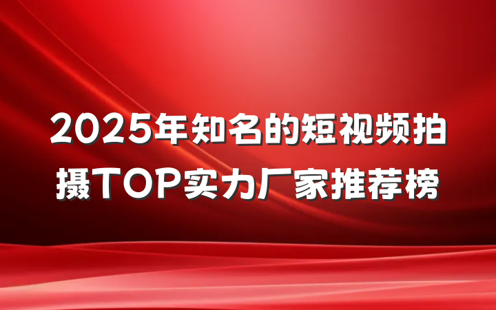 2025年知名的短视频拍摄TOP实力厂家推荐榜