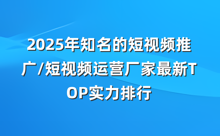 2025年知名的短视频推广/短视频运营厂家最新TOP实力排行