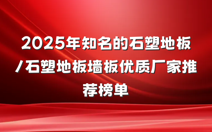 2025年知名的石塑地板/石塑地板墙板优质厂家推荐榜单