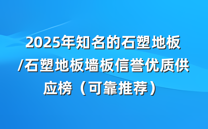 2025年知名的石塑地板/石塑地板墙板信誉优质供应榜（可靠推荐）