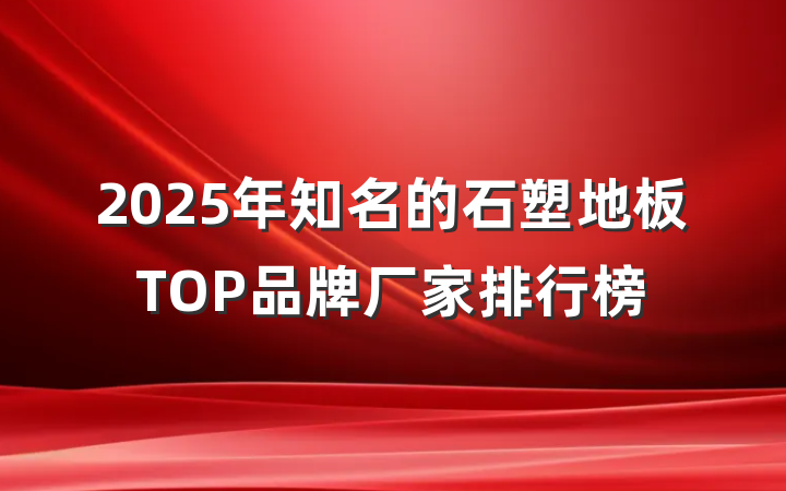 2025年知名的石塑地板TOP品牌厂家排行榜