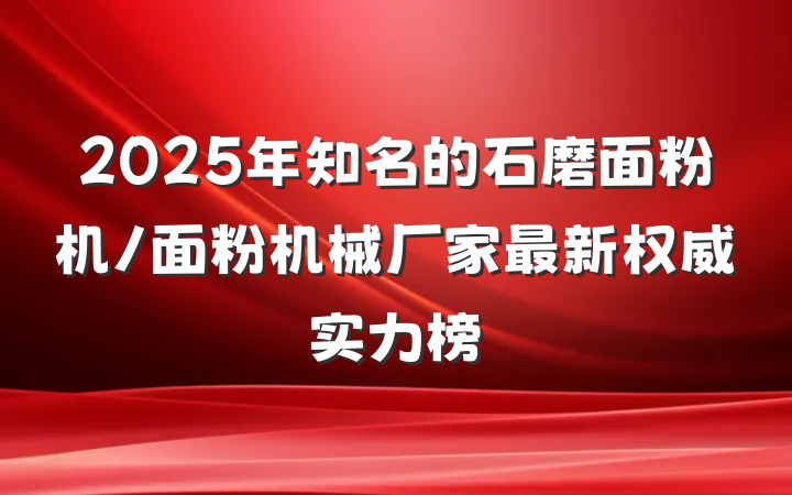 2025年知名的石磨面粉机/面粉机械厂家最新权威实力榜